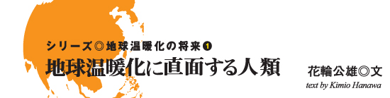 シリーズ◎地球温暖化の将来1 地球温暖化に直面する人類　花輪　公雄◎文　text by Kimio Hanawa